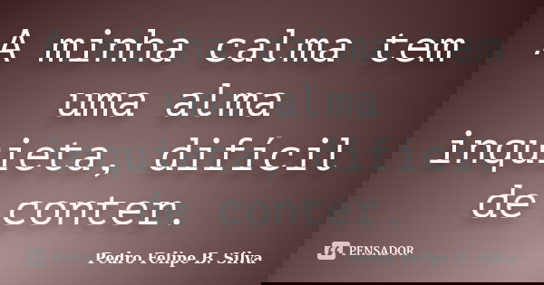 A minha calma tem uma alma inquieta, difícil de conter.... Frase de Pedro Felipe B. Silva..