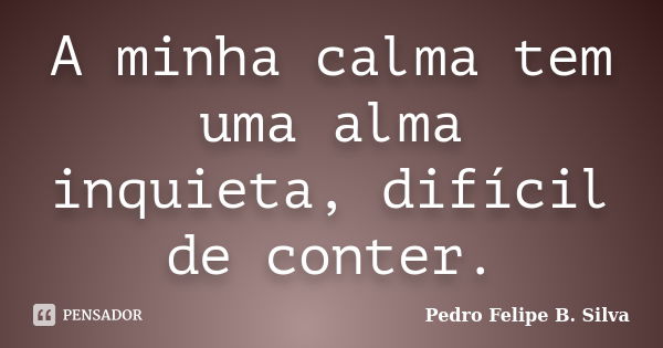 A minha calma tem uma alma inquieta, difícil de conter.... Frase de Pedro Felipe B. Silva..