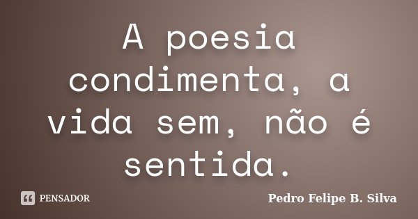 A poesia condimenta, a vida sem, não é sentida.... Frase de Pedro Felipe B. Silva.