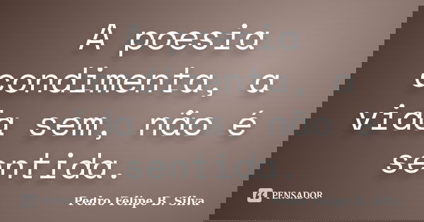 A poesia condimenta, a vida sem, não é sentida.... Frase de Pedro Felipe B. Silva.