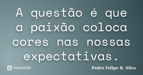 A questão é que a paixão coloca cores nas nossas expectativas.... Frase de Pedro Felipe B. Silva.