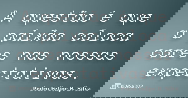 A questão é que a paixão coloca cores nas nossas expectativas.... Frase de Pedro Felipe B. Silva.