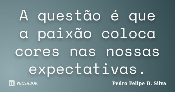 A questão é que a paixão coloca cores nas nossas expectativas.... Frase de Pedro Felipe B. Silva.