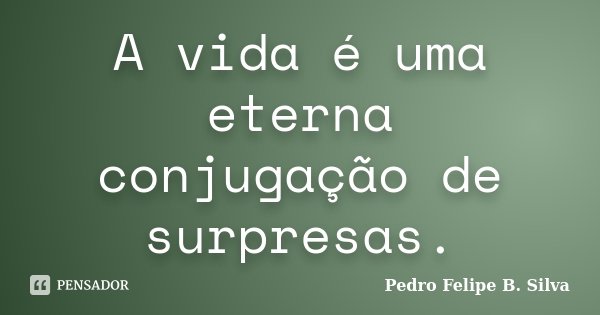 A vida é uma eterna conjugação de surpresas.... Frase de Pedro Felipe B. Silva..