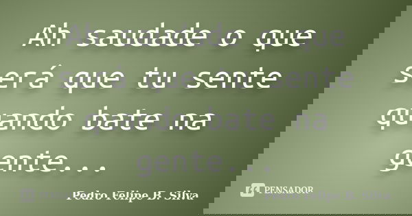 Ah saudade o que será que tu sente quando bate na gente...... Frase de Pedro Felipe B. Silva.