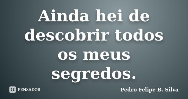 Ainda hei de descobrir todos os meus segredos.... Frase de Pedro Felipe B. Silva..