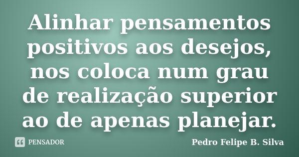 Alinhar pensamentos positivos aos desejos, nos coloca num grau de realização superior ao de apenas planejar.... Frase de Pedro Felipe B. Silva..