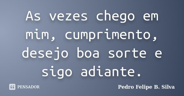 As vezes chego em mim, cumprimento, desejo boa sorte e sigo adiante.... Frase de Pedro Felipe B. Silva..