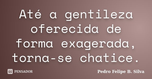 Até a gentileza oferecida de forma exagerada, torna-se chatice.... Frase de Pedro Felipe B. Silva..