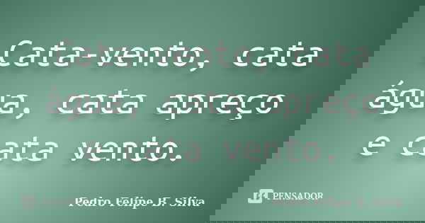 Cata-vento, cata água, cata apreço e cata vento.... Frase de Pedro Felipe B. Silva..