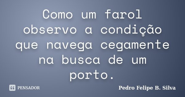 Como um farol observo a condição que navega cegamente na busca de um porto.... Frase de Pedro Felipe B. Silva..