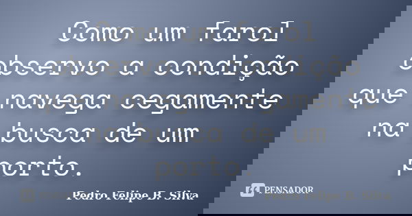 Como um farol observo a condição que navega cegamente na busca de um porto.... Frase de Pedro Felipe B. Silva..