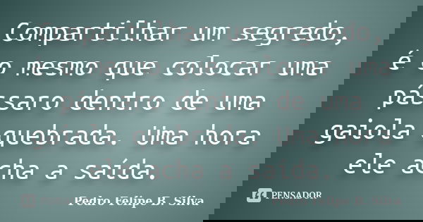 Compartilhar um segredo, é o mesmo que colocar uma pássaro dentro de uma gaiola quebrada. Uma hora ele acha a saída.... Frase de Pedro Felipe B. Silva..