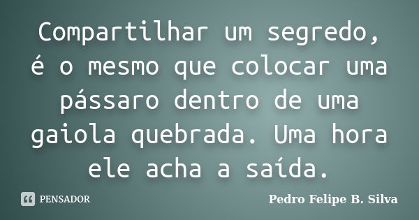 Compartilhar um segredo, é o mesmo que colocar uma pássaro dentro de uma gaiola quebrada. Uma hora ele acha a saída.... Frase de Pedro Felipe B. Silva..