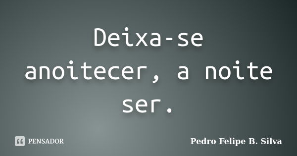 Deixa-se anoitecer, a noite ser.... Frase de Pedro Felipe B. Silva.