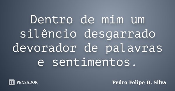Dentro de mim um silêncio desgarrado devorador de palavras e sentimentos.... Frase de Pedro Felipe B. Silva..