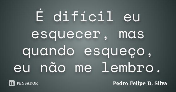 É difícil eu esquecer, mas quando esqueço, eu não me lembro.... Frase de Pedro Felipe B. Silva..