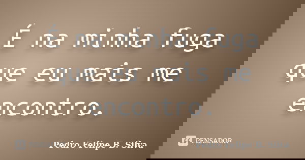 É na minha fuga que eu mais me encontro.... Frase de Pedro Felipe B. Silva..