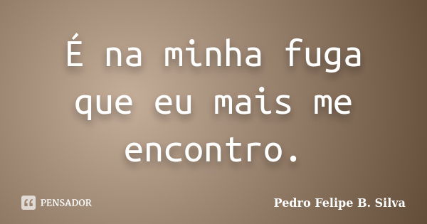 É na minha fuga que eu mais me encontro.... Frase de Pedro Felipe B. Silva..