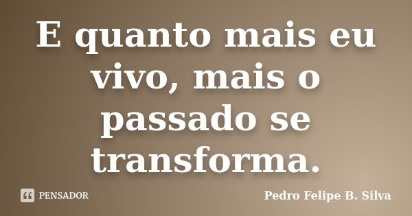E quanto mais eu vivo, mais o passado se transforma.... Frase de Pedro Felipe B. Silva..