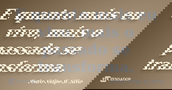 E quanto mais eu vivo, mais o passado se transforma.... Frase de Pedro Felipe B. Silva..