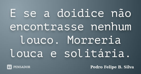 E se a doidice não encontrasse nenhum louco. Morreria louca e solitária.... Frase de Pedro Felipe B. Silva.