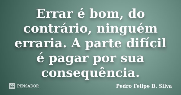 Errar é bom, do contrário, ninguém erraria. A parte difícil é pagar por sua consequência.... Frase de Pedro Felipe B. Silva..