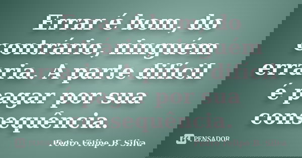 Errar é bom, do contrário, ninguém erraria. A parte difícil é pagar por sua consequência.... Frase de Pedro Felipe B. Silva..