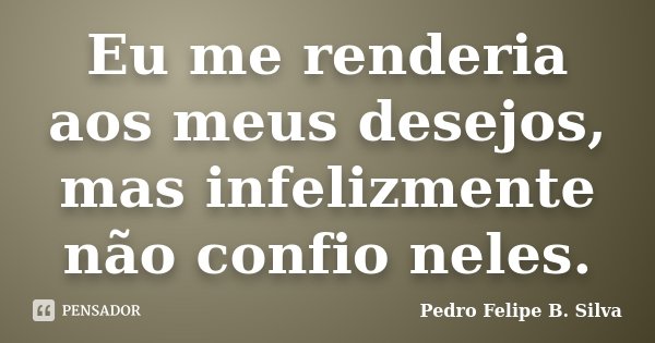 Eu me renderia aos meus desejos, mas infelizmente não confio neles.... Frase de Pedro Felipe B. Silva..