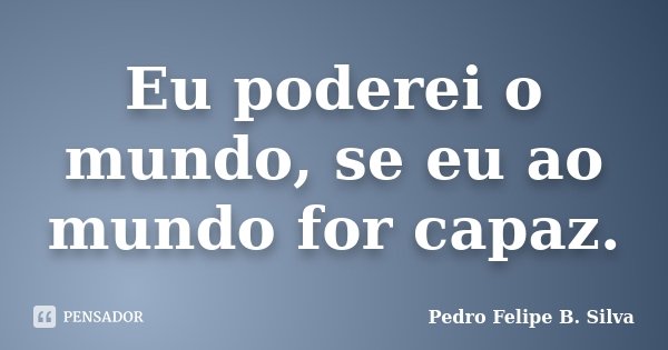 Eu poderei o mundo, se eu ao mundo for capaz.... Frase de Pedro Felipe B. Silva.