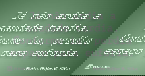 Já não ardia a saudade tardia. Conforme ia, perdia espaço para euforia.... Frase de Pedro Felipe B. Silva..