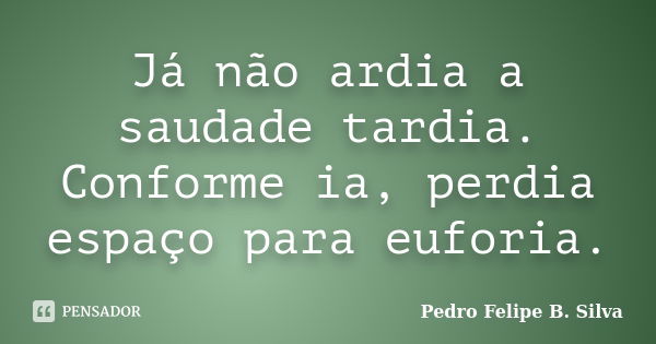 Já não ardia a saudade tardia. Conforme ia, perdia espaço para euforia.... Frase de Pedro Felipe B. Silva..