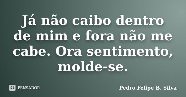 Já não caibo dentro de mim e fora não me cabe. Ora sentimento, molde-se.... Frase de Pedro Felipe B. Silva..