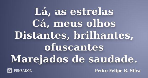 Lá, as estrelas Cá, meus olhos Distantes, brilhantes, ofuscantes Marejados de saudade.... Frase de Pedro Felipe B. Silva.
