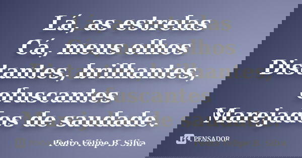 Lá, as estrelas Cá, meus olhos Distantes, brilhantes, ofuscantes Marejados de saudade.... Frase de Pedro Felipe B. Silva.