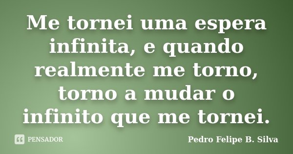 Me tornei uma espera infinita, e quando realmente me torno, torno a mudar o infinito que me tornei.... Frase de Pedro Felipe B. Silva..