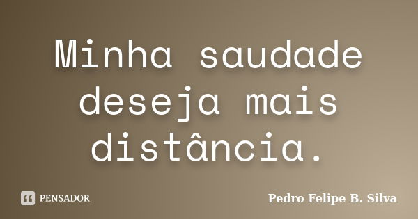 Minha saudade deseja mais distância.... Frase de Pedro Felipe B. Silva..