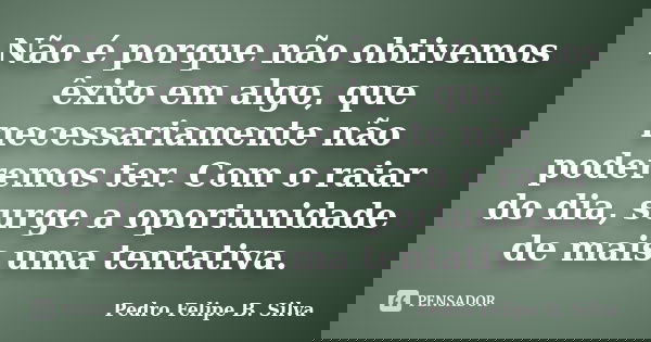 Não é porque não obtivemos êxito em algo, que necessariamente não poderemos ter. Com o raiar do dia, surge a oportunidade de mais uma tentativa.... Frase de Pedro Felipe B. Silva..