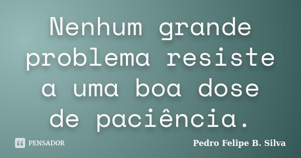 Nenhum grande problema resiste a uma boa dose de paciência.... Frase de Pedro Felipe B. Silva..
