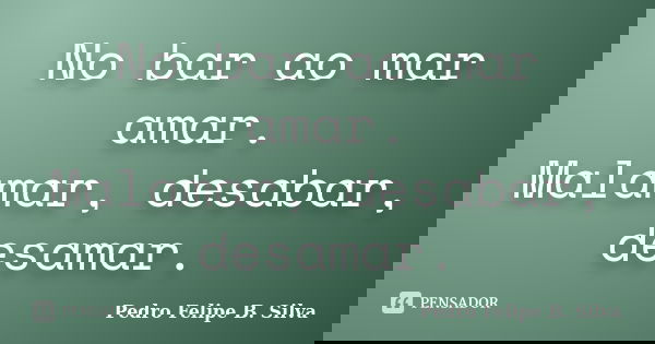 No bar ao mar amar. Malamar, desabar, desamar.... Frase de Pedro Felipe B. Silva.