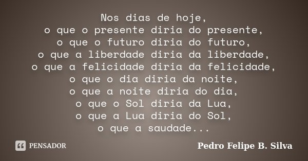 Nos dias de hoje, o que o presente diria do presente, o que o futuro diria do futuro, o que a liberdade diria da liberdade, o que a felicidade diria da felicida... Frase de Pedro Felipe B. Silva..