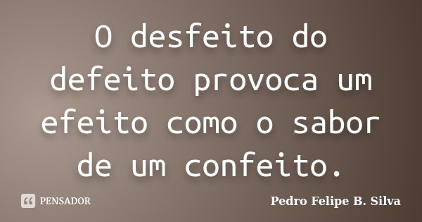 O desfeito do defeito provoca um efeito como o sabor de um confeito.... Frase de Pedro Felipe B. Silva..