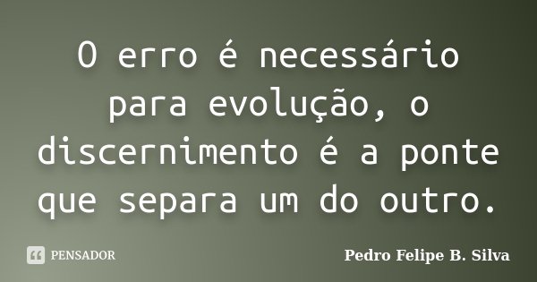 O erro é necessário para evolução, o discernimento é a ponte que separa um do outro.... Frase de Pedro Felipe B. Silva..