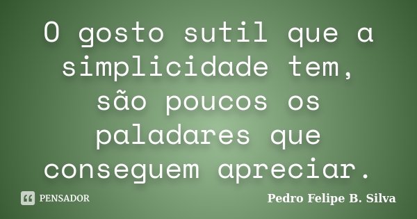 O gosto sutil que a simplicidade tem, são poucos os paladares que conseguem apreciar.... Frase de Pedro Felipe B. Silva..