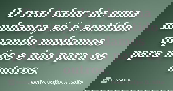 O real valor de uma mudança só é sentido quando mudamos para nós e não para os outros.... Frase de Pedro Felipe B. Silva..