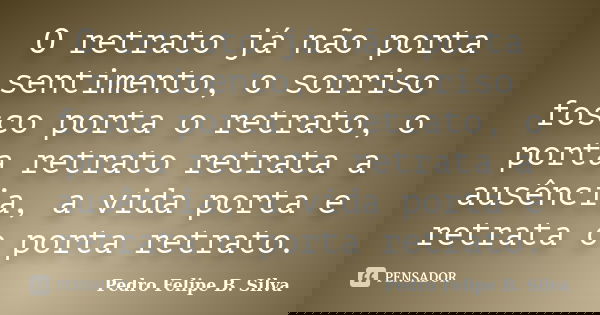 O retrato já não porta sentimento, o sorriso fosco porta o retrato, o porta retrato retrata a ausência, a vida porta e retrata o porta retrato.... Frase de Pedro Felipe B. Silva..