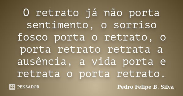 O retrato já não porta sentimento, o sorriso fosco porta o retrato, o porta retrato retrata a ausência, a vida porta e retrata o porta retrato.... Frase de Pedro Felipe B. Silva..