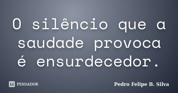 O silêncio que a saudade provoca é ensurdecedor.... Frase de Pedro Felipe B. Silva.