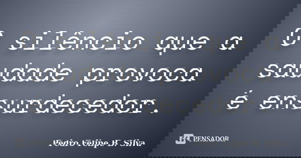 O silêncio que a saudade provoca é ensurdecedor.... Frase de Pedro Felipe B. Silva.