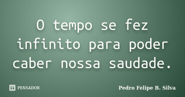 O tempo se fez infinito para poder caber nossa saudade.... Frase de Pedro Felipe B. Silva..